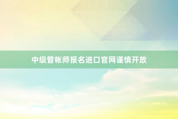 中级管帐师报名进口官网谨慎开放