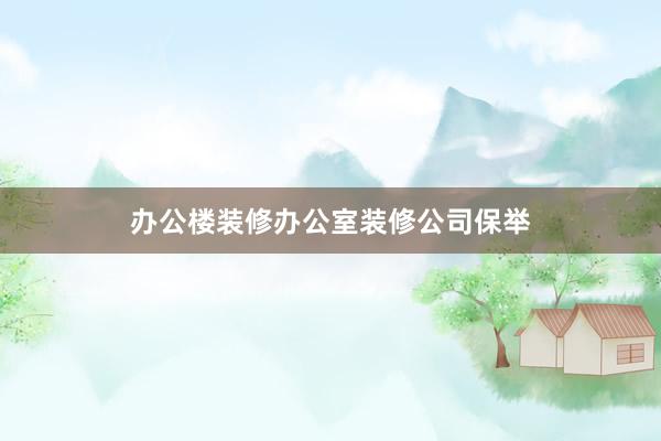 办公楼装修办公室装修公司保举