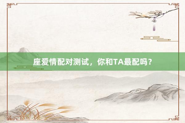座爱情配对测试，你和TA最配吗？